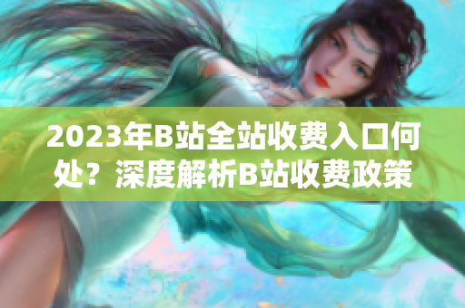 2023年B站全站收费入口何处？深度解析B站收费政策