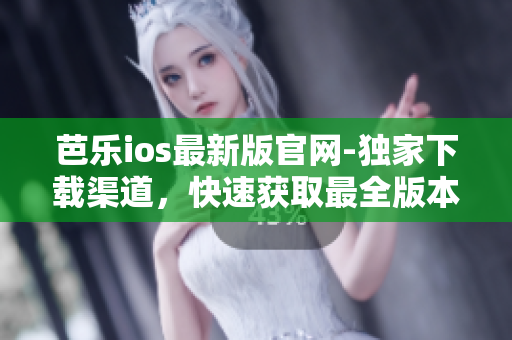 芭乐ios最新版官网-独家下载渠道，快速获取最全版本资源