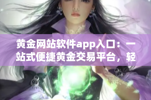 黄金网站软件app入口：一站式便捷黄金交易平台，轻松畅享黄金投资乐趣