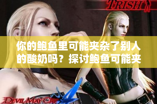 你的鲍鱼里可能夹杂了别人的酸奶吗？探讨鲍鱼可能夹带其他食物的可能性