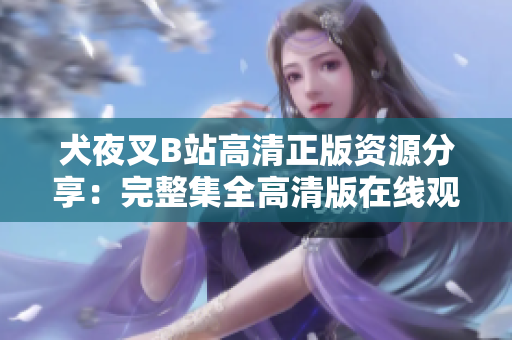 犬夜叉B站高清正版资源分享：完整集全高清版在线观看，不容错过的日本动漫经典之作