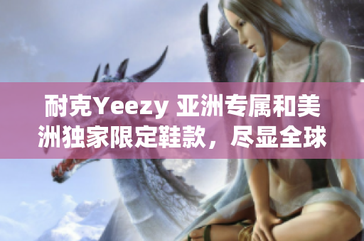 耐克Yeezy 亚洲专属和美洲独家限定鞋款，尽显全球运动潮流风采