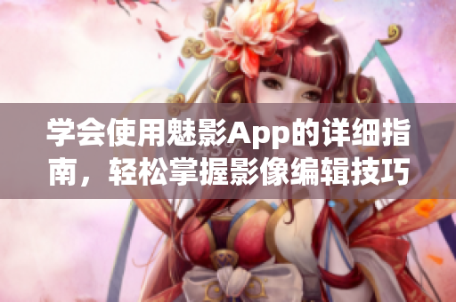 学会使用魅影App的详细指南，轻松掌握影像编辑技巧