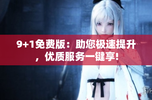 9+1免费版：助您极速提升，优质服务一键享!