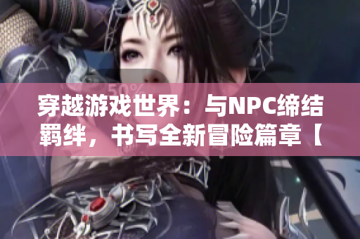 穿越游戏世界：与NPC缔结羁绊，书写全新冒险篇章【耀光传说：命运相遇】