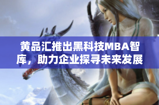 黄品汇推出黑科技MBA智库，助力企业探寻未来发展路径