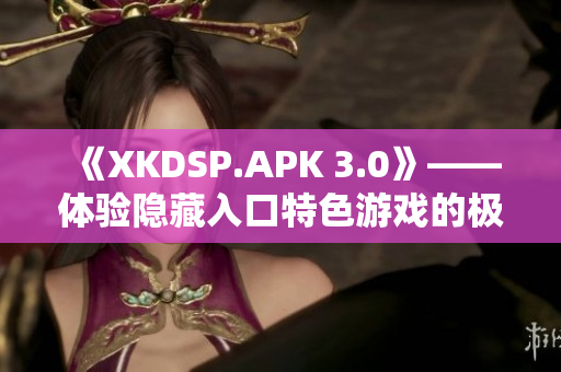 《XKDSP.APK 3.0》——体验隐藏入口特色游戏的极致乐趣