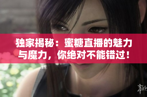 独家揭秘：蜜糖直播的魅力与魔力，你绝对不能错过！