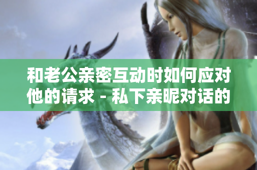 和老公亲密互动时如何应对他的请求 - 私下亲昵对话的最佳回应