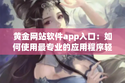 黄金网站软件app入口：如何使用最专业的应用程序轻松进入黄金交易平台
