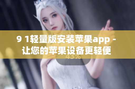 9 1轻量版安装苹果app - 让您的苹果设备更轻便 