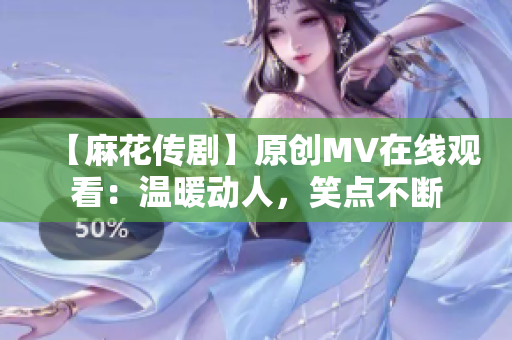 【麻花传剧】原创MV在线观看：温暖动人，笑点不断