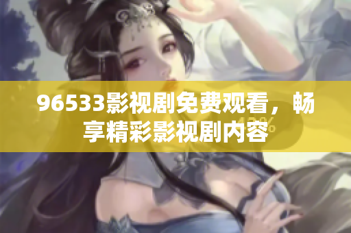 96533影视剧免费观看，畅享精彩影视剧内容