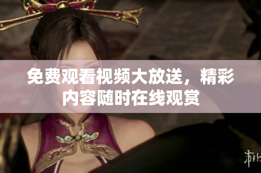 免费观看视频大放送，精彩内容随时在线观赏