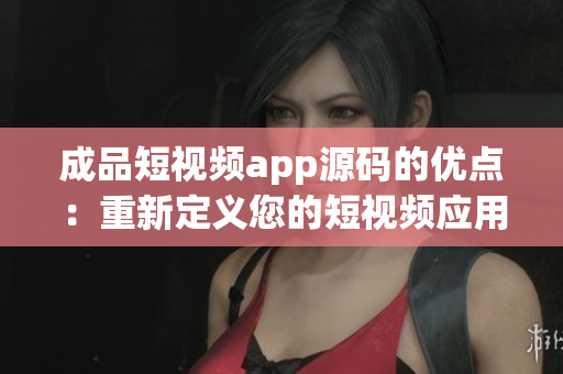 成品短视频app源码的优点：重新定义您的短视频应用！