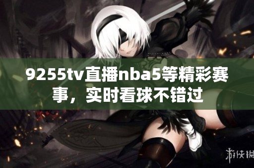 9255tv直播nba5等精彩赛事，实时看球不错过