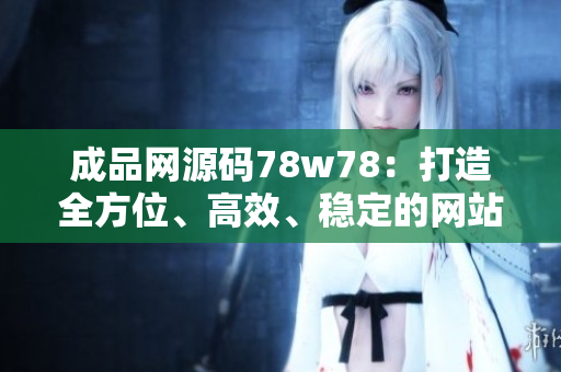 成品网源码78w78：打造全方位、高效、稳定的网站源码库