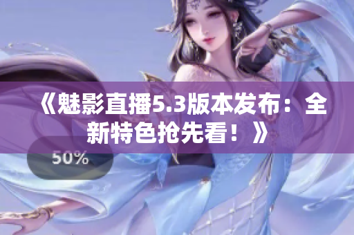 《魅影直播5.3版本发布：全新特色抢先看！》
