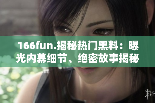 166fun.揭秘热门黑料：曝光内幕细节、绝密故事揭秘