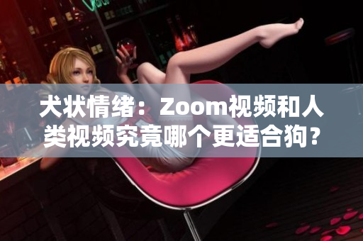 犬状情绪：Zoom视频和人类视频究竟哪个更适合狗？