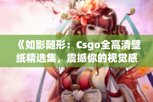 《如影随形：Csgo全高清壁纸精选集，震撼你的视觉感受》