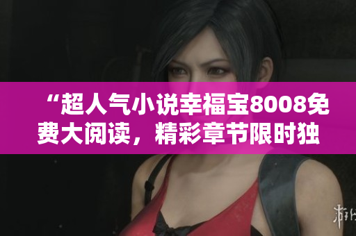 “超人气小说幸福宝8008免费大阅读，精彩章节限时独家呈现”