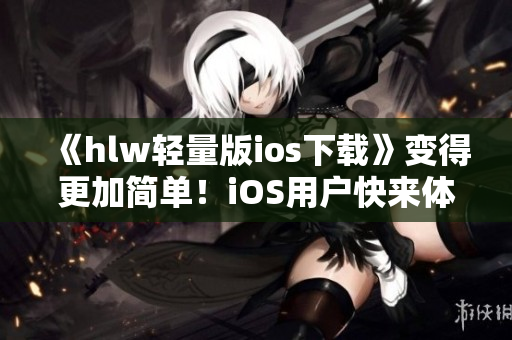 《hlw轻量版ios下载》变得更加简单！iOS用户快来体验吧