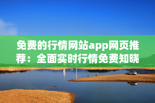 免费的行情网站app网页推荐：全面实时行情免费知晓获取