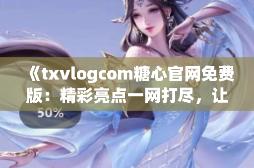 《txvlogcom糖心官网免费版：精彩亮点一网打尽，让你爱上的世界》