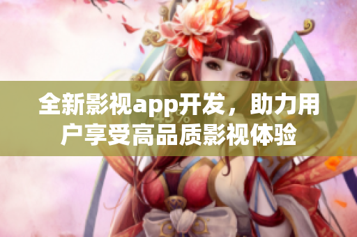 全新影视app开发，助力用户享受高品质影视体验