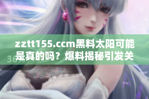 zztt155.ccm黑料太阳可能是真的吗？爆料揭秘引发关注