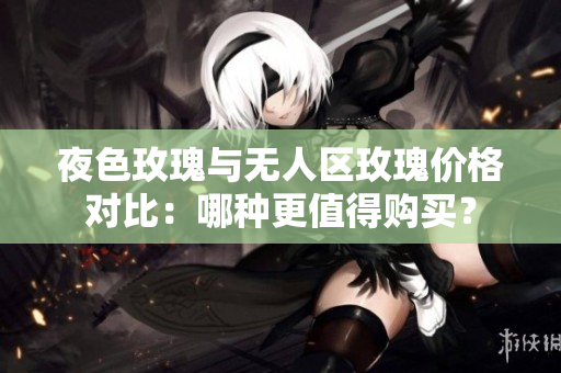 夜色玫瑰与无人区玫瑰价格对比：哪种更值得购买？