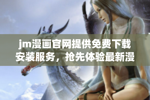 jm漫画官网提供免费下载安装服务，抢先体验最新漫画福利