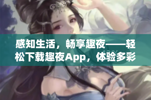 感知生活，畅享趣夜——轻松下载趣夜App，体验多彩夜生活