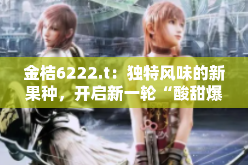 金桔6222.t：独特风味的新果种，开启新一轮“酸甜爆炸”时代