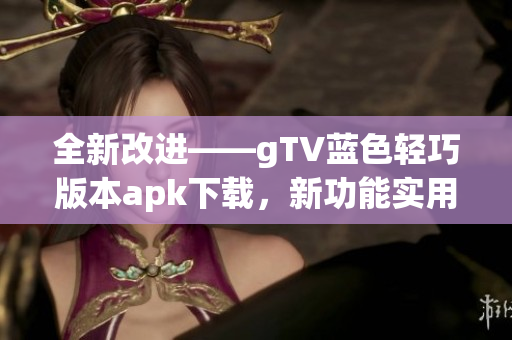 全新改进——gTV蓝色轻巧版本apk下载，新功能实用且超便捷