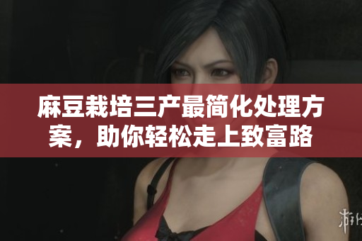 麻豆栽培三产最简化处理方案，助你轻松走上致富路