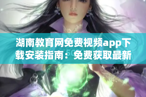 湖南教育网免费视频app下载安装指南：免费获取最新教学资源