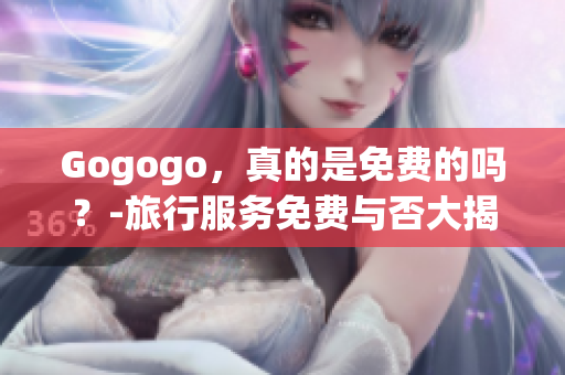 Gogogo，真的是免费的吗？-旅行服务免费与否大揭秘