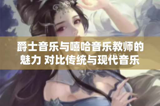 爵士音乐与嘻哈音乐教师的魅力 对比传统与现代音乐的魅力