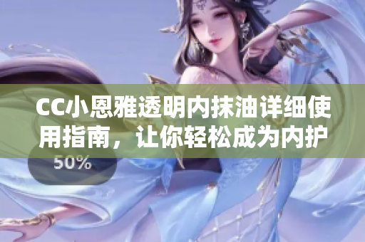 CC小恩雅透明内抹油详细使用指南，让你轻松成为内护专家