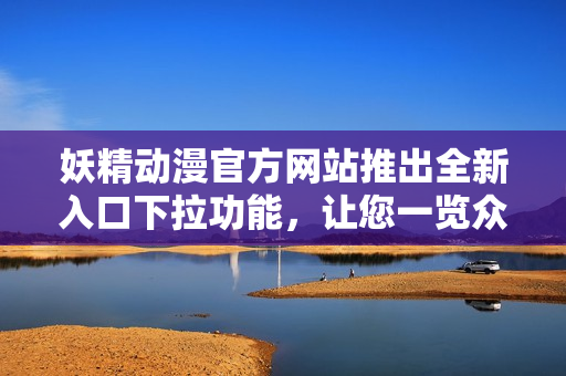 妖精动漫官方网站推出全新入口下拉功能，让您一览众多热门动漫作品！