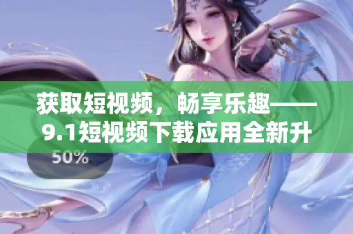 获取短视频，畅享乐趣——9.1短视频下载应用全新升级
