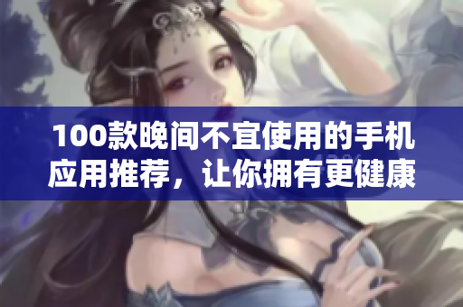 100款晚间不宜使用的手机应用推荐，让你拥有更健康的睡眠习惯