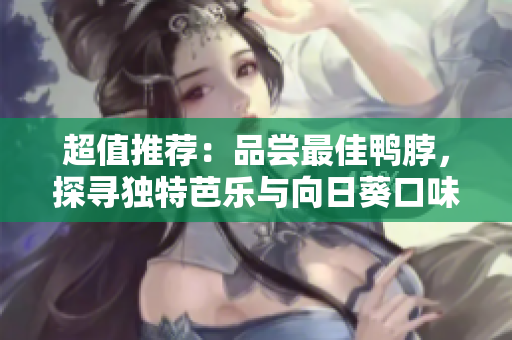 超值推荐：品尝最佳鸭脖，探寻独特芭乐与向日葵口味的店铺