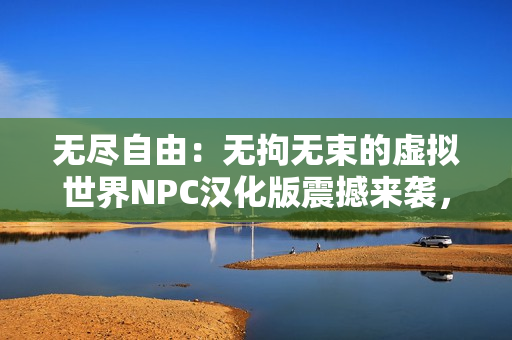 无尽自由：无拘无束的虚拟世界NPC汉化版震撼来袭，让你体验跨越次元的游戏乐趣！