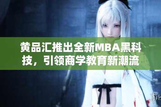 黄品汇推出全新MBA黑科技，引领商学教育新潮流
