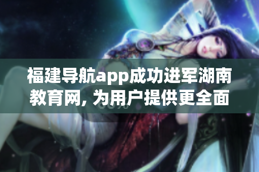 福建导航app成功进军湖南教育网, 为用户提供更全面的服务