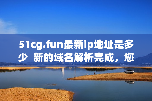 51cg.fun最新ip地址是多少  新的域名解析完成，您的最新IP