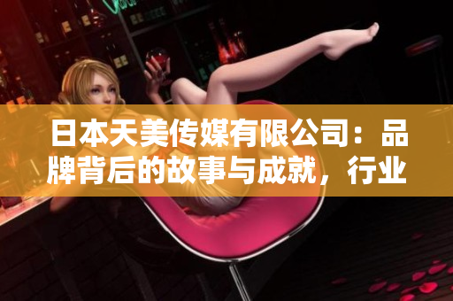 日本天美传媒有限公司：品牌背后的故事与成就，行业地位与未来发展展望
